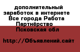  дополнительный заработок в интернете - Все города Работа » Партнёрство   . Псковская обл.